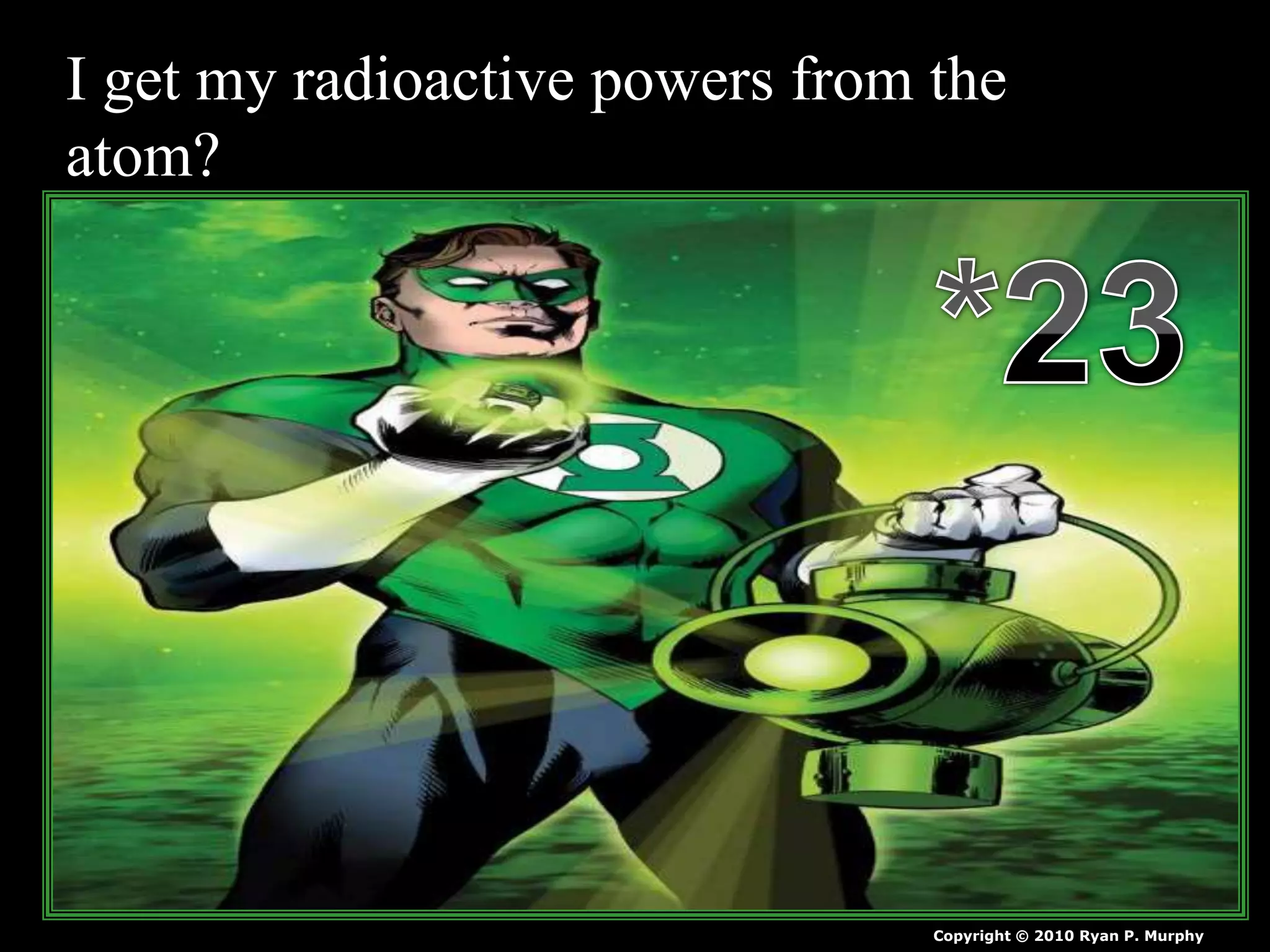 I get my radioactive powers from the
atom?
Copyright © 2010 Ryan P. Murphy
 