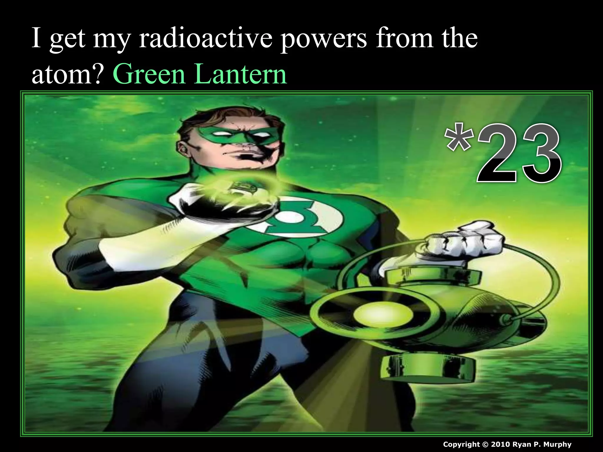I get my radioactive powers from the
atom? Green Lantern
Copyright © 2010 Ryan P. Murphy
 