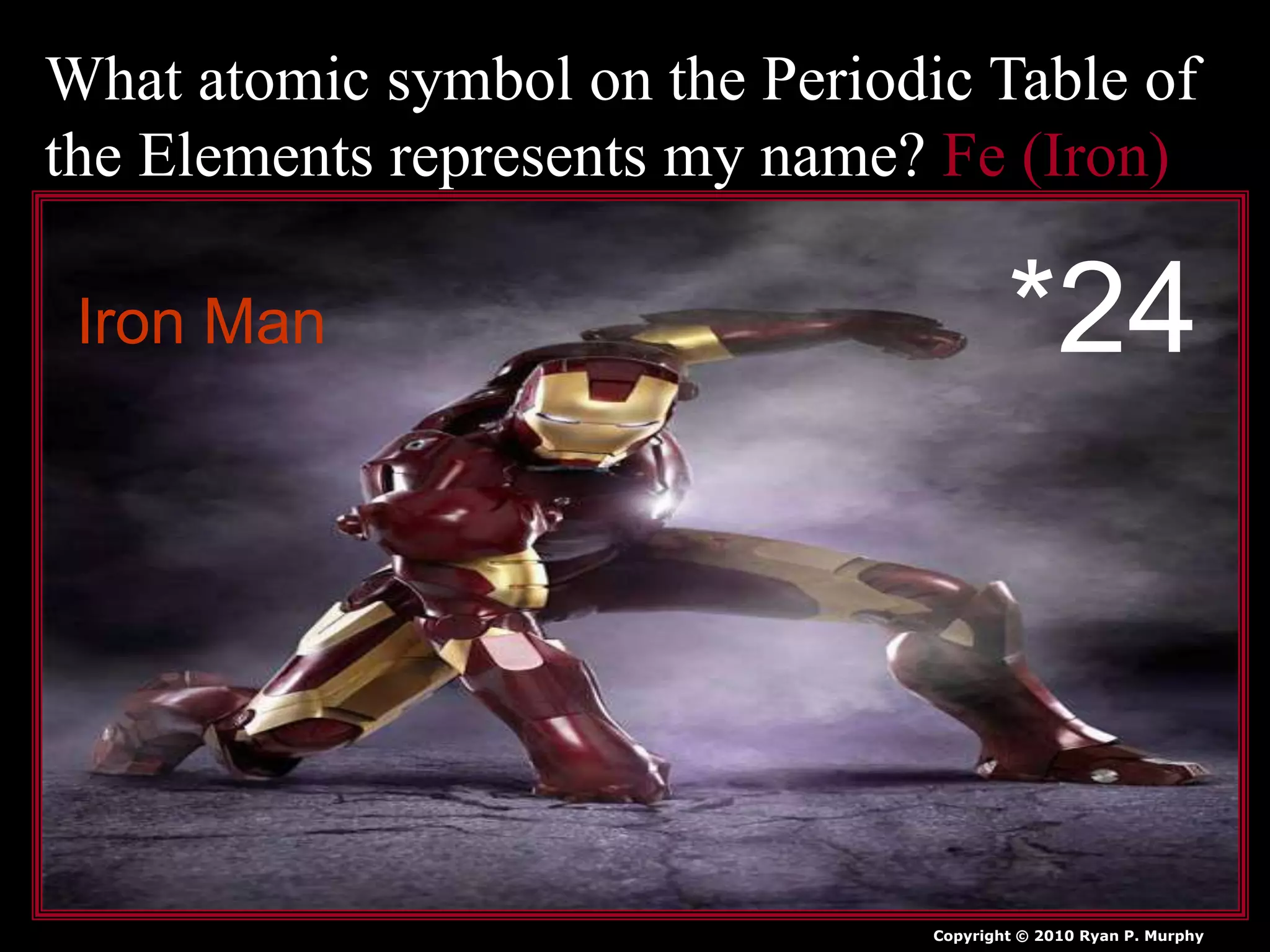 What atomic symbol on the Periodic Table of
the Elements represents my name? Fe (Iron)
Copyright © 2010 Ryan P. Murphy
*24Iron Man
 