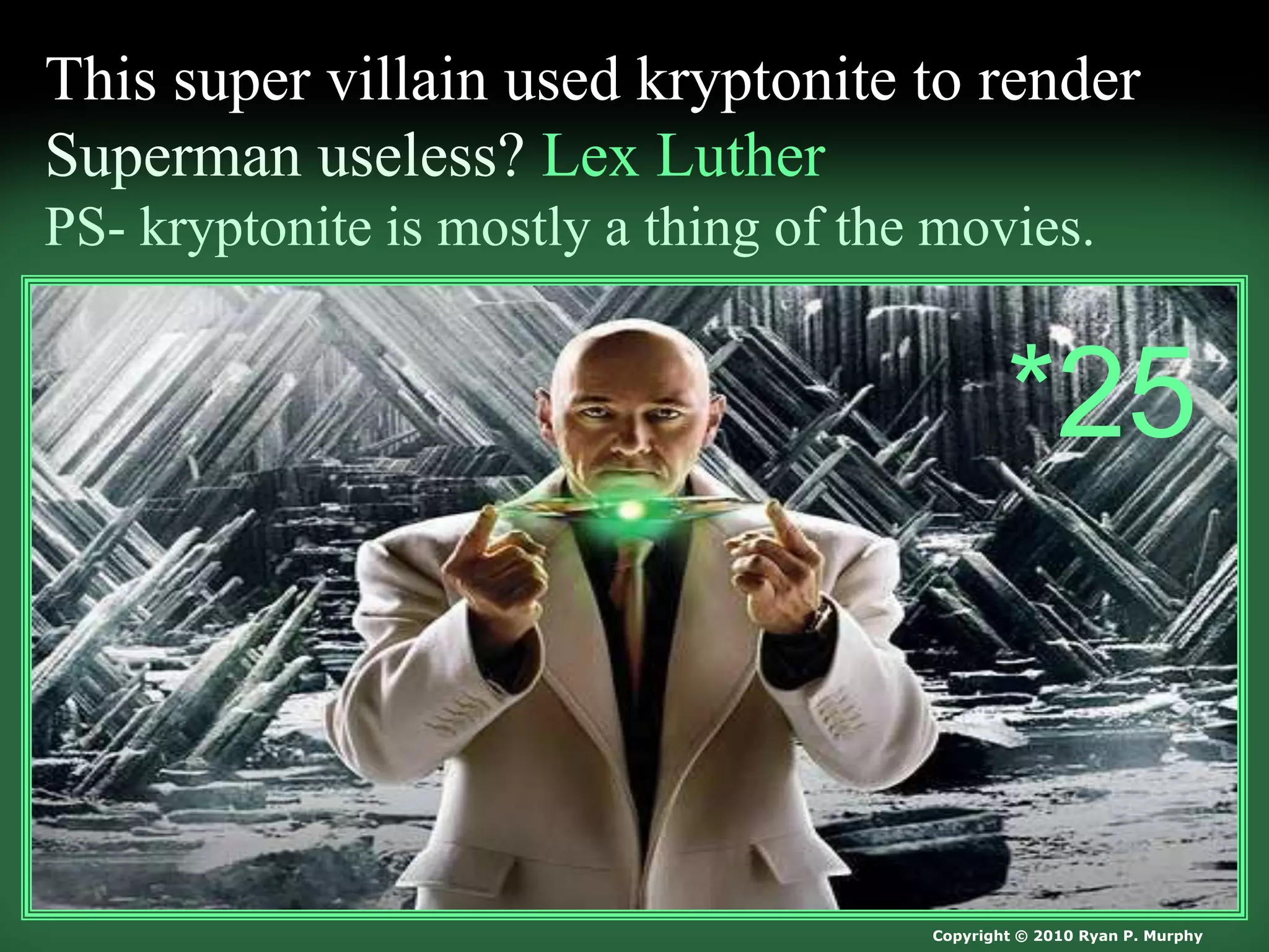 This super villain used kryptonite to render
Superman useless? Lex Luther
PS- kryptonite is mostly a thing of the movies.
Copyright © 2010 Ryan P. Murphy
*25
 