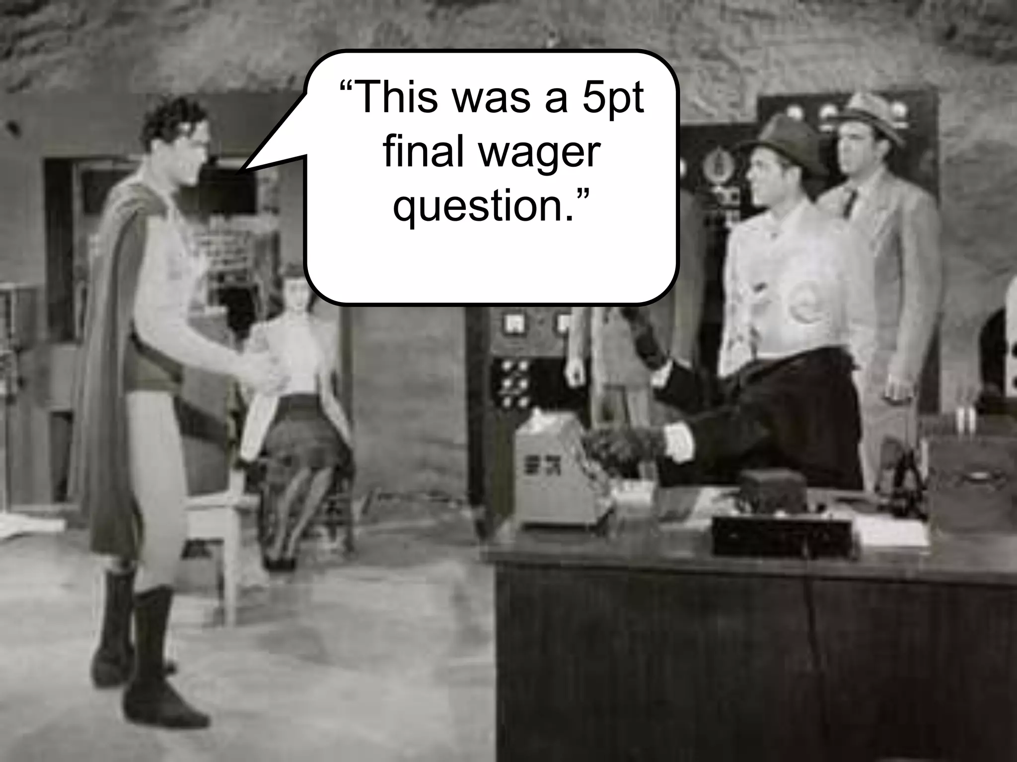 “This was a 5pt
final wager
question.”
 