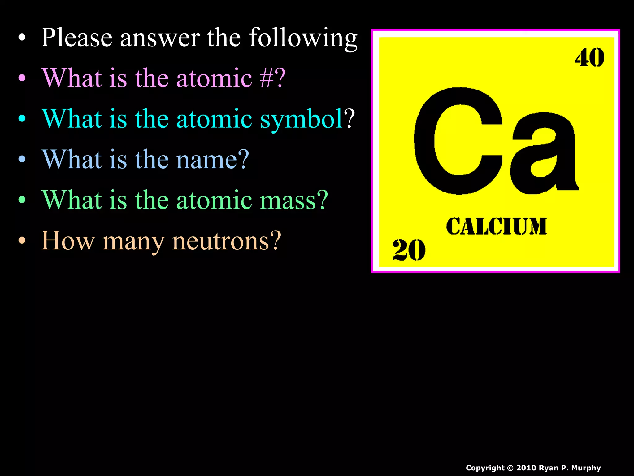 • Please answer the following
• What is the atomic #?
• What is the atomic symbol?
• What is the name?
• What is the atomic mass?
• How many neutrons?
Copyright © 2010 Ryan P. Murphy
 