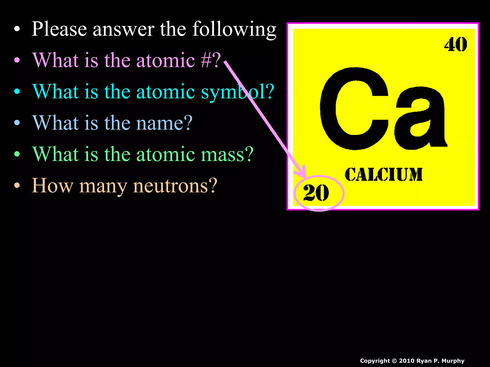• Please answer the following
• What is the atomic #?
• What is the atomic symbol?
• What is the name?
• What is the atomic mass?
• How many neutrons?
Copyright © 2010 Ryan P. Murphy
 
