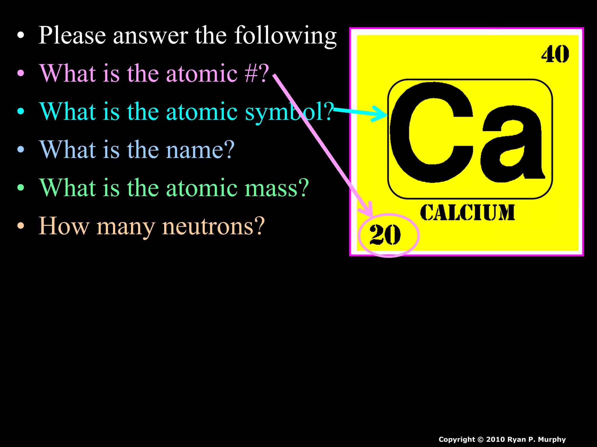 • Please answer the following
• What is the atomic #?
• What is the atomic symbol?
• What is the name?
• What is the atomic mass?
• How many neutrons?
Copyright © 2010 Ryan P. Murphy
 