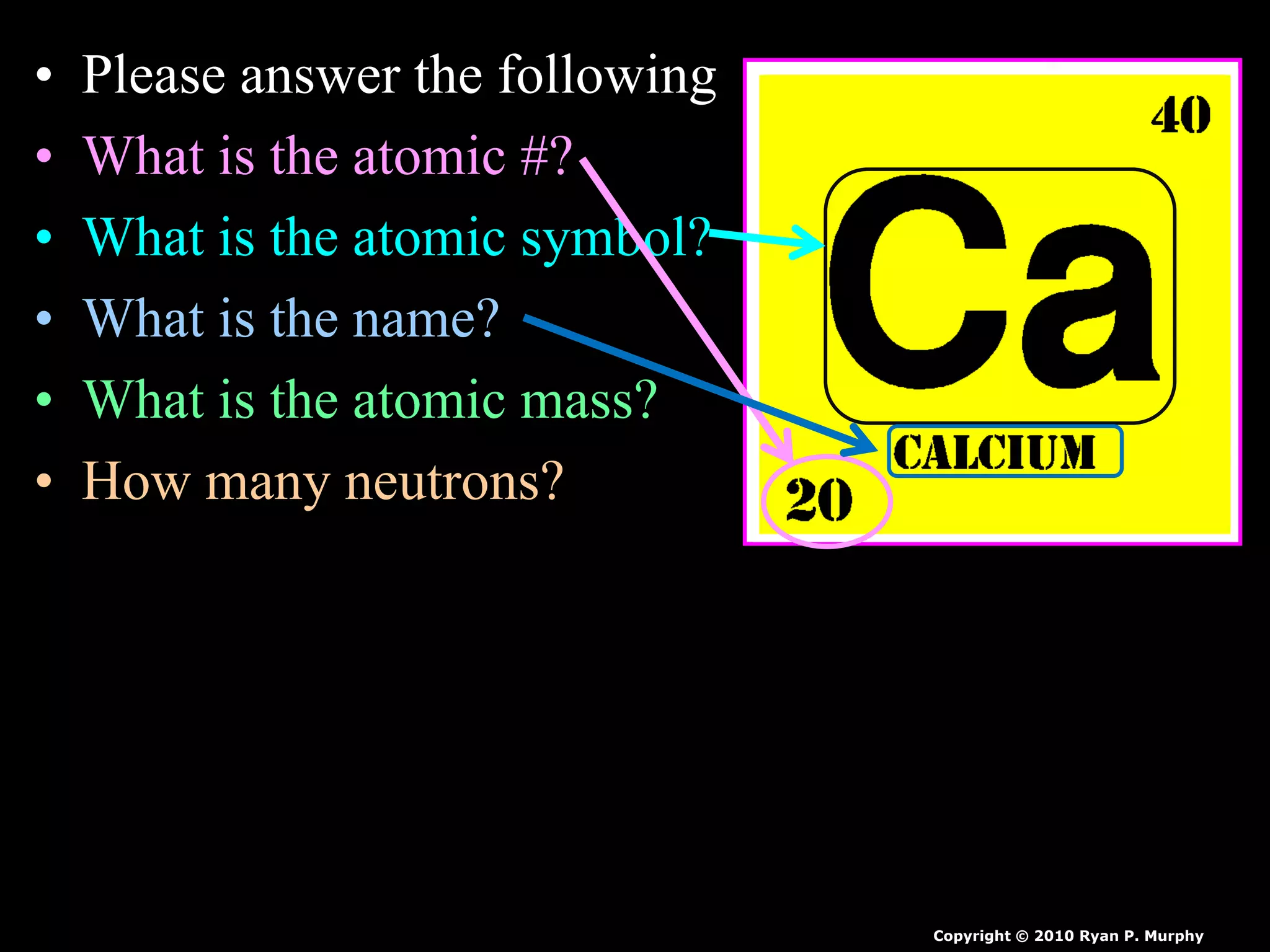 • Please answer the following
• What is the atomic #?
• What is the atomic symbol?
• What is the name?
• What is the atomic mass?
• How many neutrons?
Copyright © 2010 Ryan P. Murphy
 