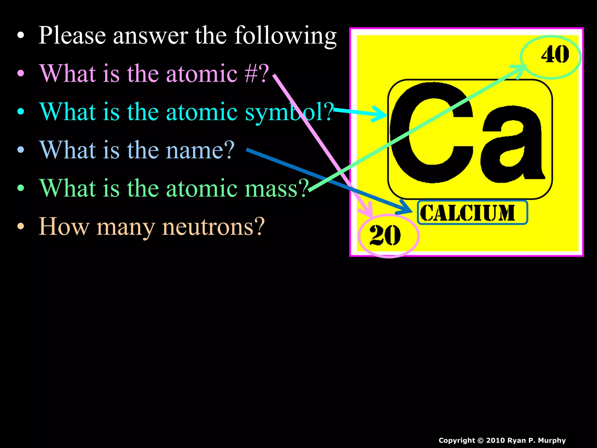 • Please answer the following
• What is the atomic #?
• What is the atomic symbol?
• What is the name?
• What is the atomic mass?
• How many neutrons?
Copyright © 2010 Ryan P. Murphy
 