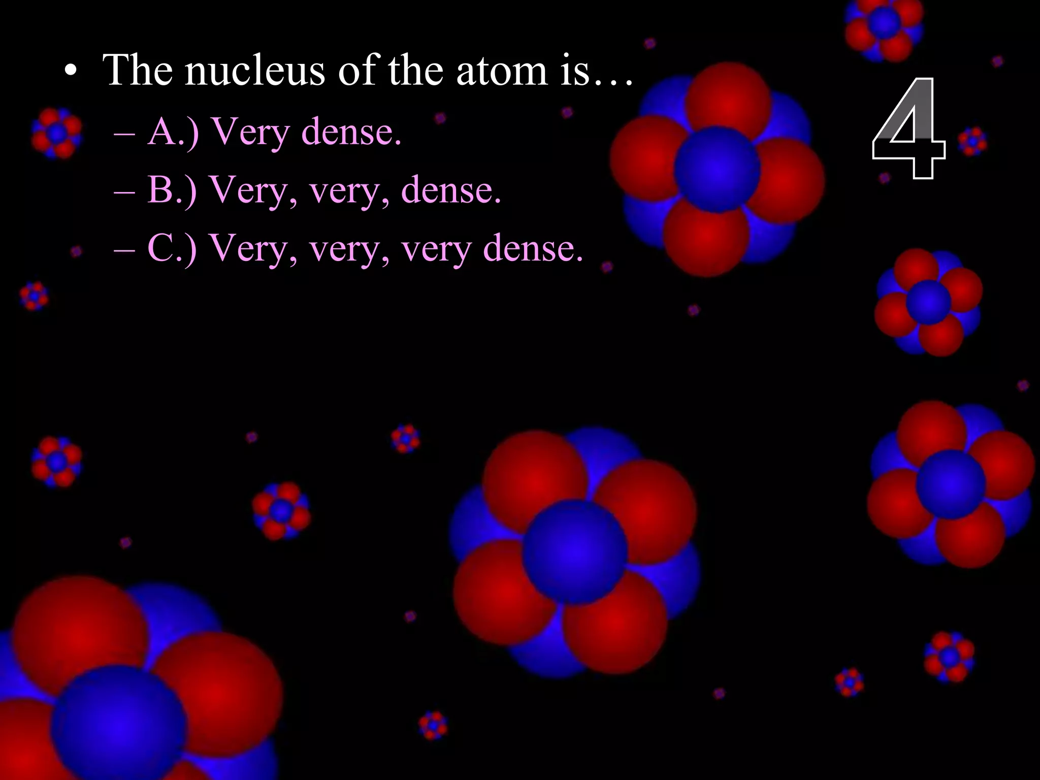 • The nucleus of the atom is…
– A.) Very dense.
– B.) Very, very, dense.
– C.) Very, very, very dense.
Copyright © 2010 Ryan P. Murphy
 