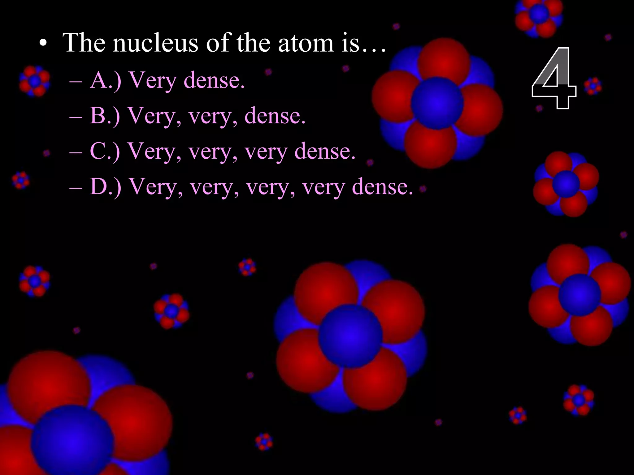 • The nucleus of the atom is…
– A.) Very dense.
– B.) Very, very, dense.
– C.) Very, very, very dense.
– D.) Very, very, very, very dense.
Copyright © 2010 Ryan P. Murphy
 