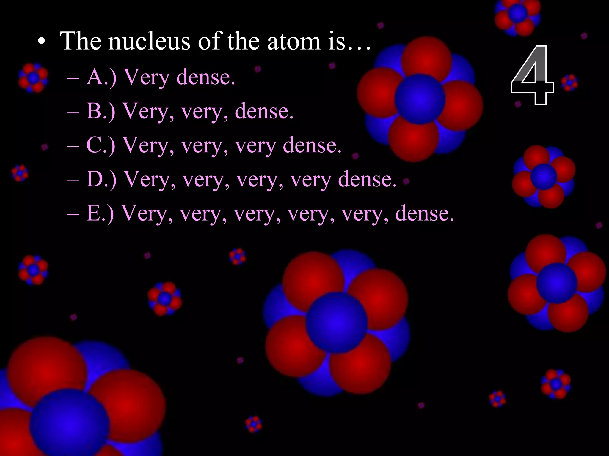 • The nucleus of the atom is…
– A.) Very dense.
– B.) Very, very, dense.
– C.) Very, very, very dense.
– D.) Very, very, very, very dense.
– E.) Very, very, very, very, very, dense.
Copyright © 2010 Ryan P. Murphy
 