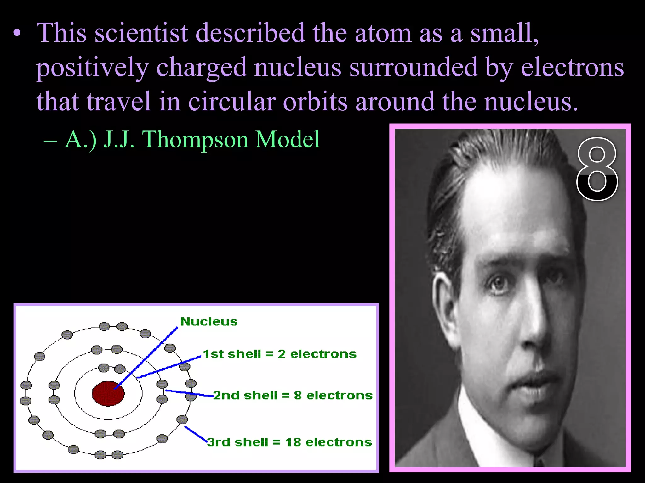 • This scientist described the atom as a small,
positively charged nucleus surrounded by electrons
that travel in circular orbits around the nucleus.
– A.) J.J. Thompson Model
Copyright © 2010 Ryan P. Murphy
 