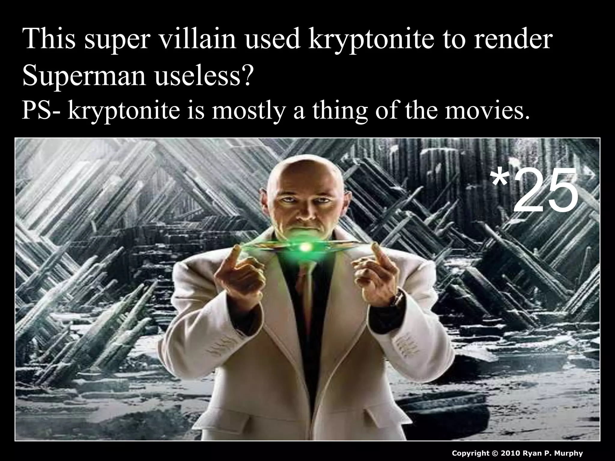 This super villain used kryptonite to render
Superman useless?
PS- kryptonite is mostly a thing of the movies.
Copyright © 2010 Ryan P. Murphy
*25
 