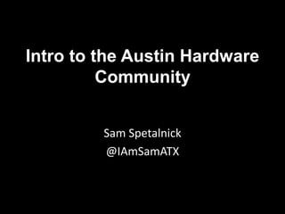 Intro to the Austin Hardware
Community
Sam Spetalnick
@IAmSamATX
 