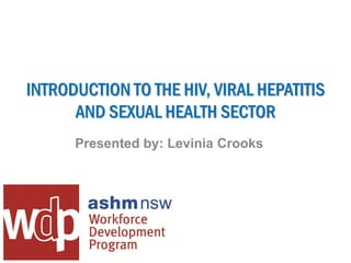 INTRODUCTION TO THE HIV, VIRAL HEPATITIS
      AND SEXUAL HEALTH SECTOR
      Presented by: Levinia Crooks
 