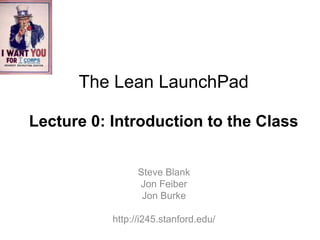 The Lean LaunchPad

Lecture 0: Introduction to the Class


                 Steve Blank
                 Jon Feiber
                  Jon Burke

           http://i245.stanford.edu/
 