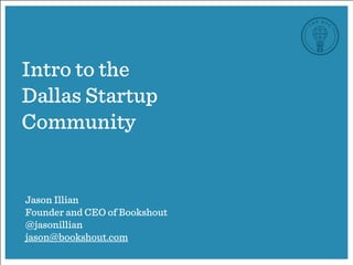 Intro to the
Dallas Startup
Community
Jason Illian
Founder and CEO of Bookshout
@jasonillian
jason@bookshout.com
 