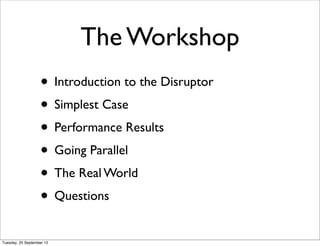 The Workshop
                   • Introduction to the Disruptor
                   • Simplest Case
                   • Performance Results
                   • Going Parallel
                   • The Real World
                   • Questions
Tuesday, 25 September 12
 