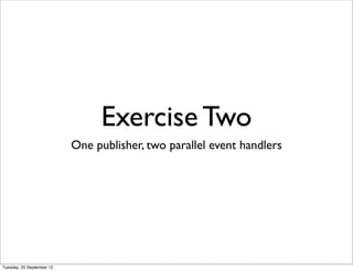 Exercise Two
                           One publisher, two parallel event handlers




Tuesday, 25 September 12
 