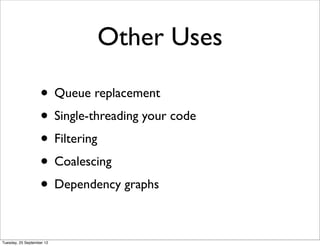 Other Uses

                   • Queue replacement
                   • Single-threading your code
                   • Filtering
                   • Coalescing
                   • Dependency graphs

Tuesday, 25 September 12
 