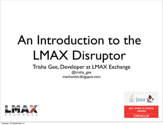 An Introduction to the
                  LMAX Disruptor
                           Trisha Gee, Developer at LMAX Exchange
                                          @trisha_gee
                                      mechanitis.blogspot.com




Tuesday, 25 September 12
 