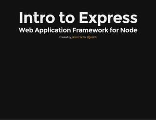 Intro to Express
Web Application Framework for Node
Created by /Jason Sich @jasich
 
