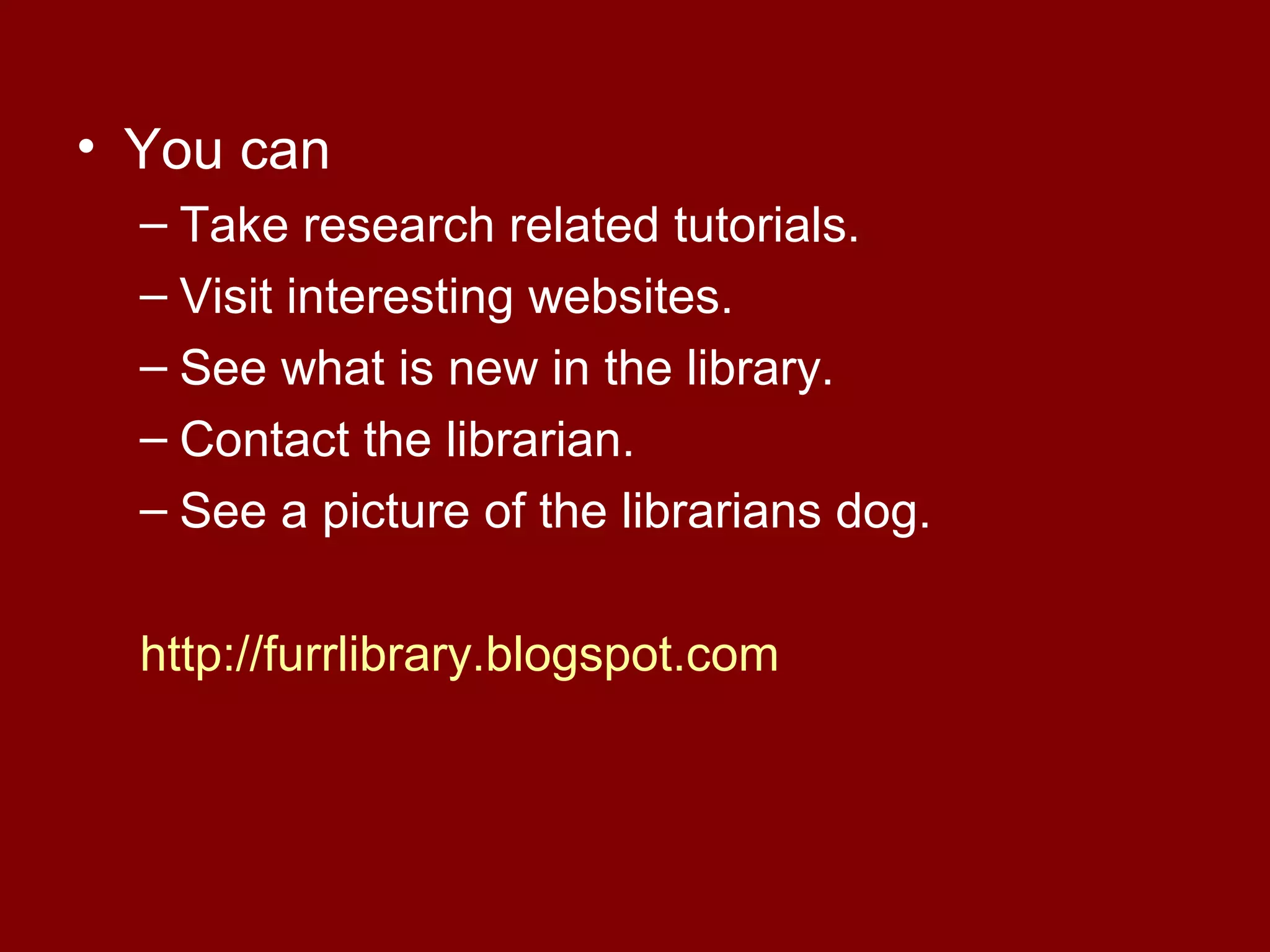 • You can
  – Take research related tutorials.
  – Visit interesting websites.
  – See what is new in the library.
  – Contact the librarian.
  – See a picture of the librarians dog.

  http://furrlibrary.blogspot.com
 