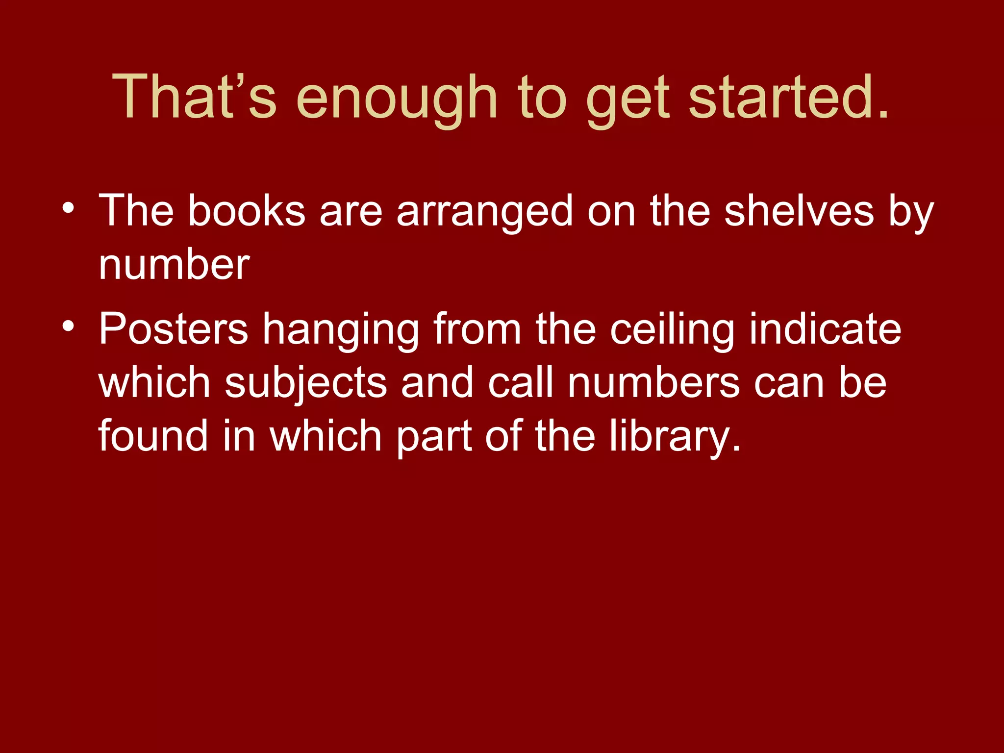 That’s enough to get started.
• The books are arranged on the shelves by
  number
• Posters hanging from the ceiling indicate
  which subjects and call numbers can be
  found in which part of the library.
 
