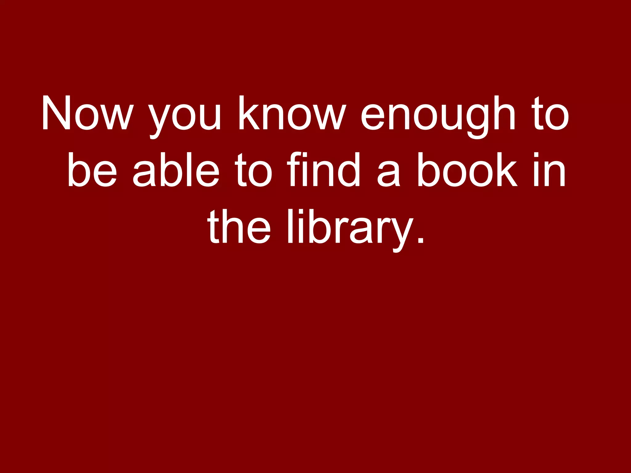 Now you know enough to
 be able to find a book in
       the library.
 