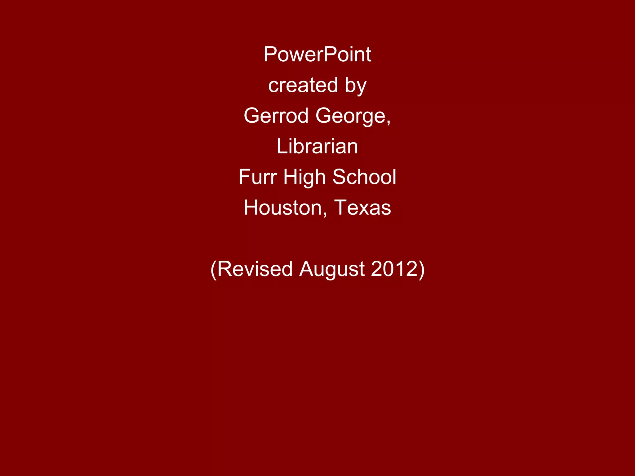 PowerPoint
     created by
  Gerrod George,
      Librarian
  Furr High School
  Houston, Texas

(Revised August 2012)
 