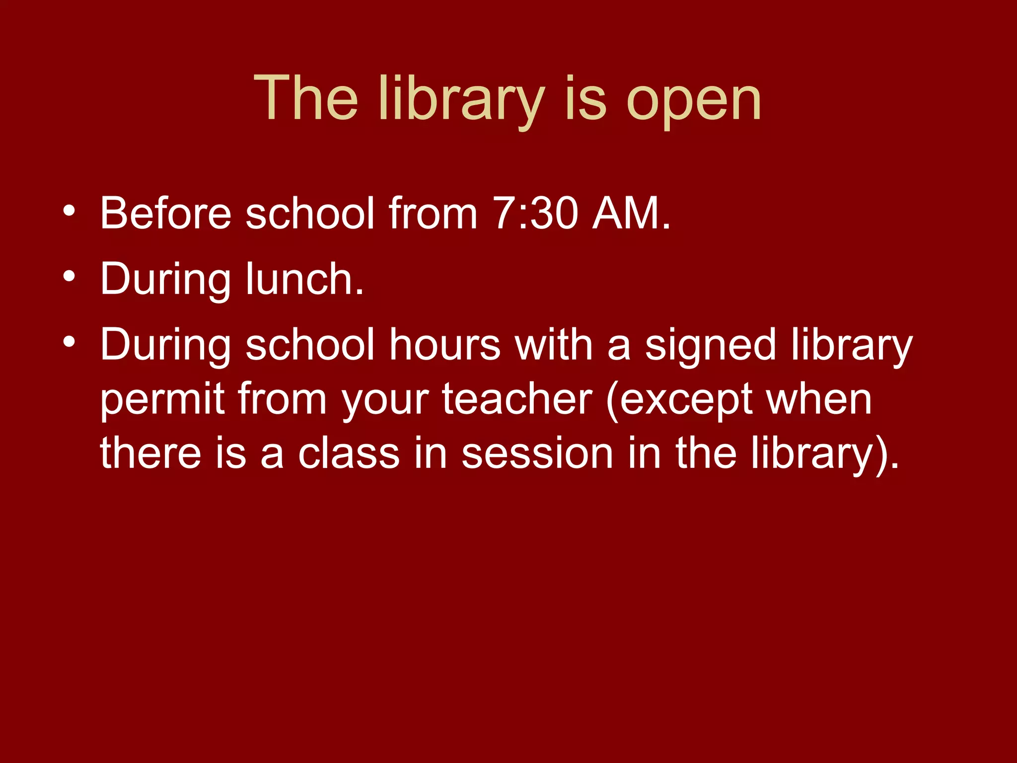 The library is open
• Before school from 7:30 AM.
• During lunch.
• During school hours with a signed library
  permit from your teacher (except when
  there is a class in session in the library).
 