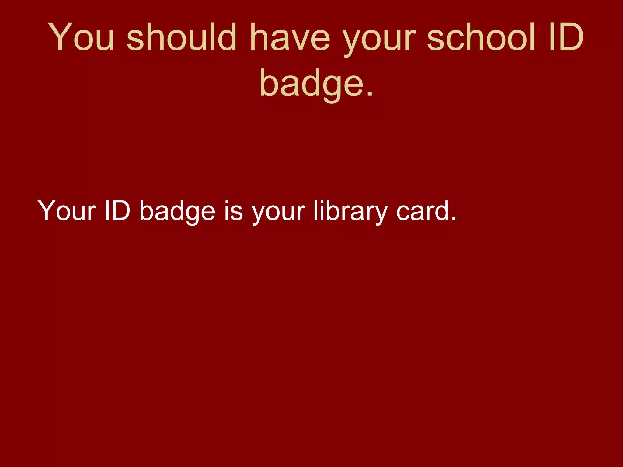 You should have your school ID
           badge.


Your ID badge is your library card.
 