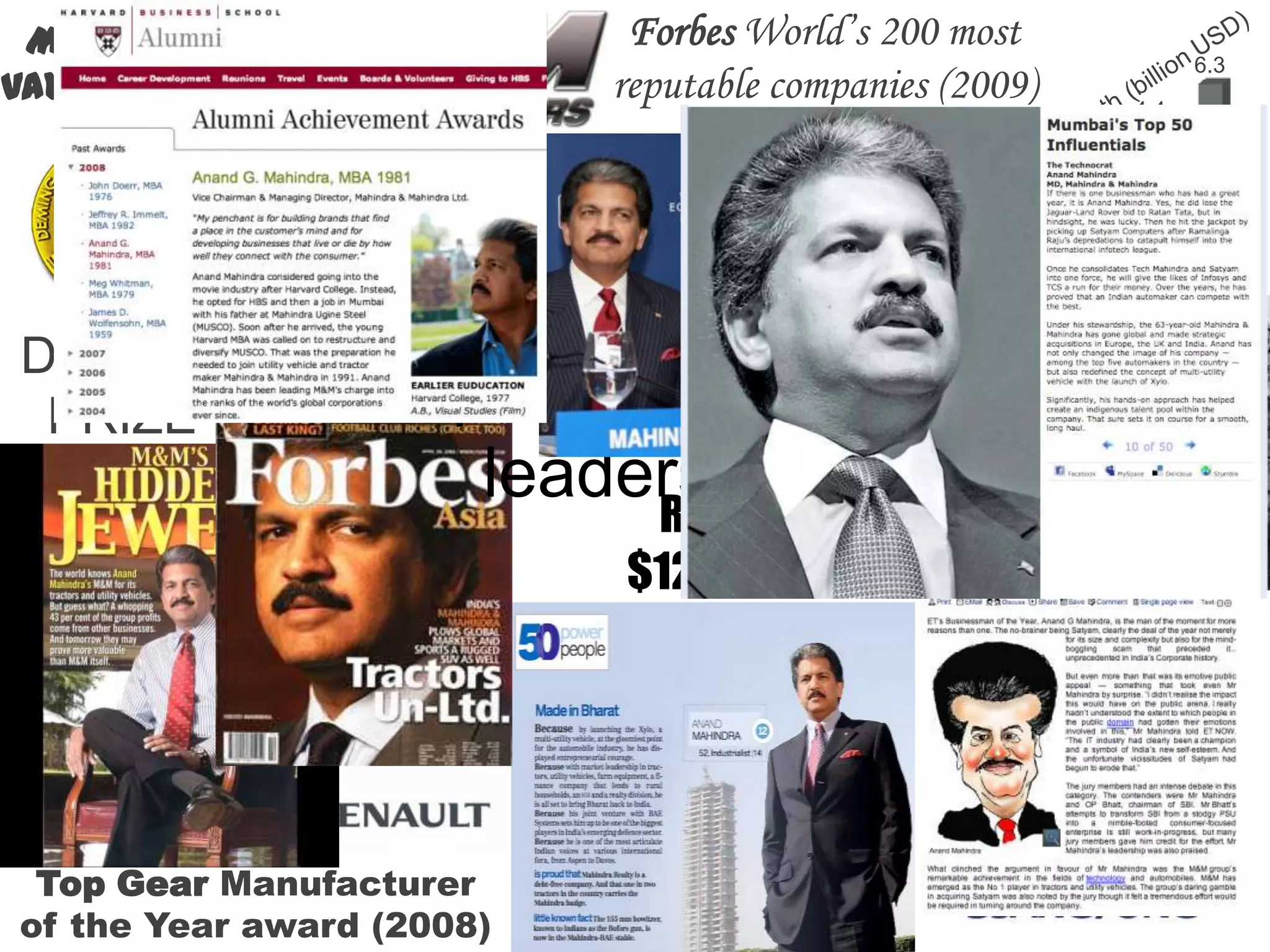 Forbes World’s 200 most reputable companies (2009)Mahindra’s stock value has increased 28x since 2002Revenue Growth (billion USD)REPUTED performance partnerships leadership100,000+Tractors madeDEMING PRIZE for QualityREVENUE: $12.5 billion120,000employeesAveraging 1 corporate acquisition every 100 daysTop Gear Manufacturer of the Year award (2008)