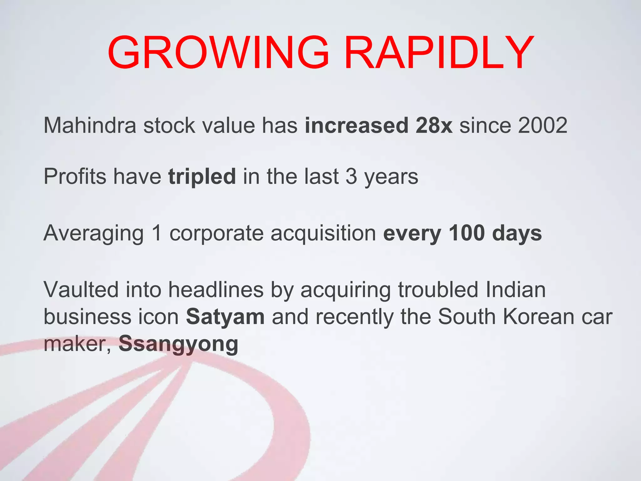 GROWING RAPIDLYMahindra stock value has increased 28x since 2002Profits have tripledin the last 3 yearsAveraging 1 corporate acquisition every 100 daysVaulted into headlines by acquiring troubled Indian business icon Satyam and recently the South Korean car maker,Ssangyong