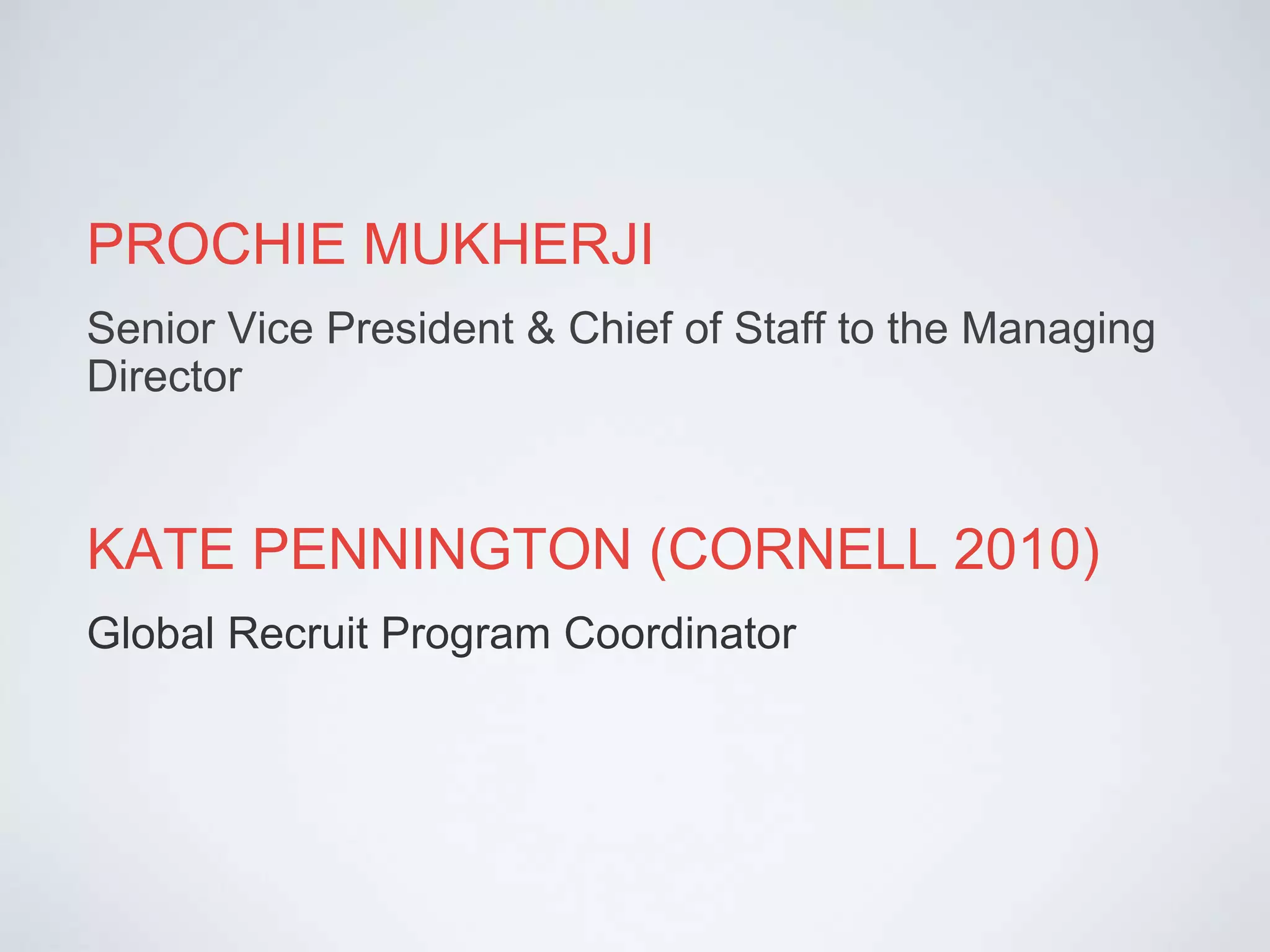 PROCHIE MUKHERJISenior Vice President & Chief of Staff to the Managing DirectorKATE PENNINGTON (CORNELL 2010)Global Recruit Program Coordinator