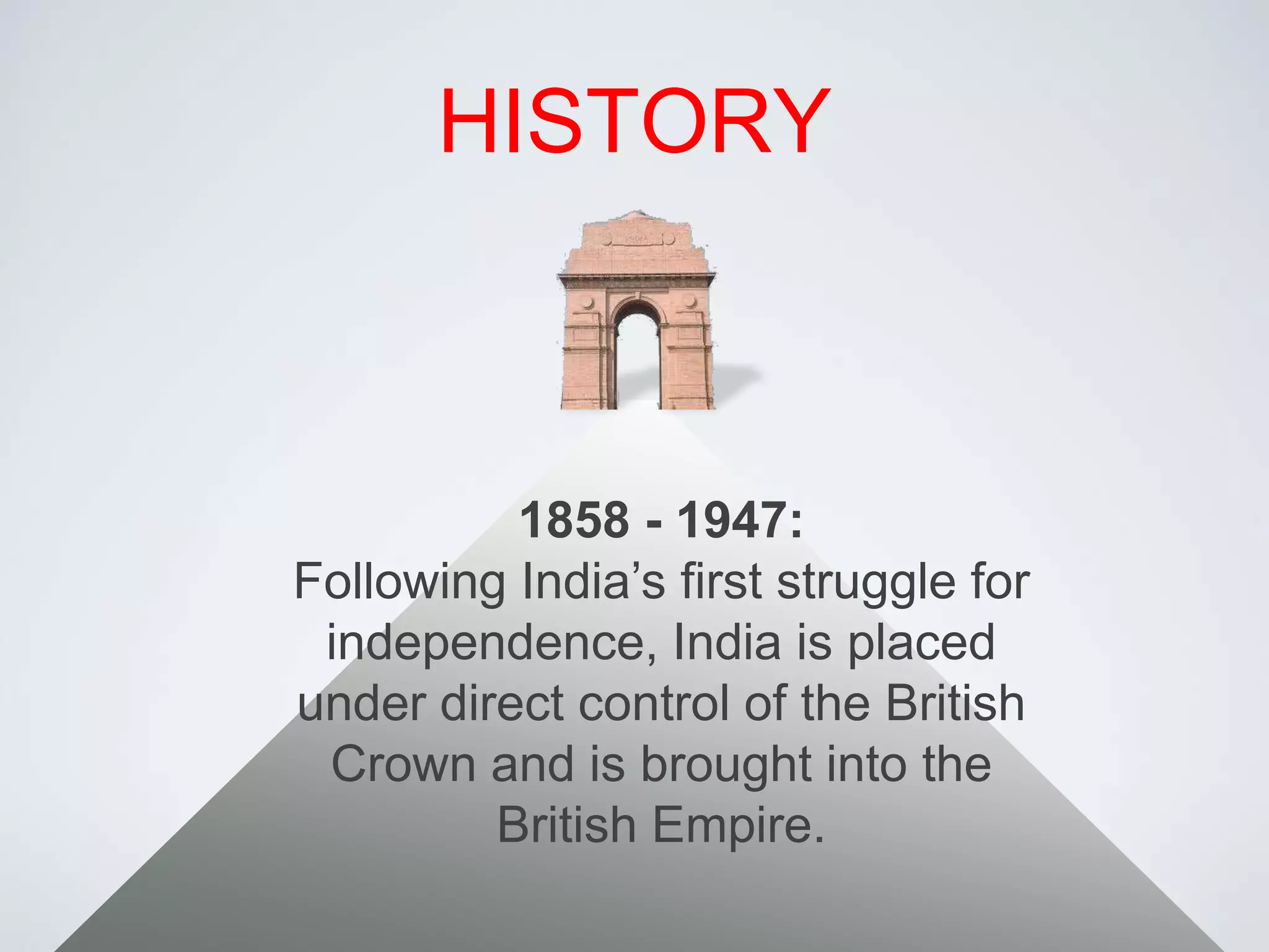 HISTORY1858 - 1947:Following India’s first struggle for independence, India is placed under direct control of the British Crown and is brought into the British Empire.