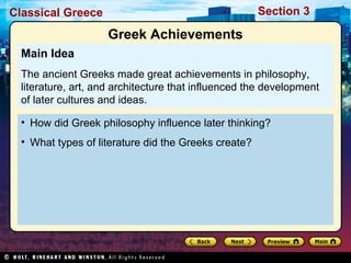 Classical Greece Section 3
• How did Greek philosophy influence later thinking?
• What types of literature did the Greeks create?
Main Idea
The ancient Greeks made great achievements in philosophy,
literature, art, and architecture that influenced the development
of later cultures and ideas.
Greek Achievements
 