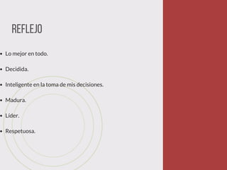 Reflejo
Lo mejor en todo.
Decidida.
Inteligente en la toma de mis decisiones.
Madura.
Líder.
Respetuosa.
 