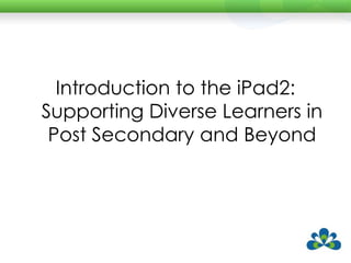 Introduction to the iPad2:
Supporting Diverse Learners in
 Post Secondary and Beyond
 