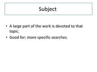 Subject
• A large part of the work is devoted to that
topic.
• Good for: more specific searches.
 