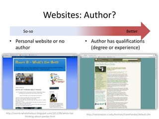 Websites: Author?
• Personal website or no
author
BetterSo-so
• Author has qualifications
(degree or experience)
http://roomb-whatsthebuzz.blogspot.com/2011/08/white-hat-
thinking-about-pandas.html
http://nationalzoo.si.edu/Animals/GiantPandas/default.cfm
 