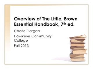 Overview of The Little, Brown
Essential Handbook, 7th ed.
Cherie Dargan
Hawkeye Community
College
Fall 2013
 