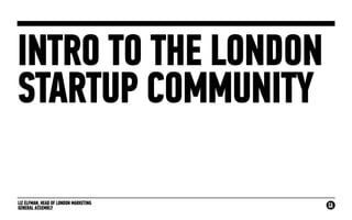 LIZ ELFMAN, HEAD OF LONDON MARKETING
GENERAL ASSEMBLY
INTRO TO THE LONDON
STARTUP COMMUNITY
 