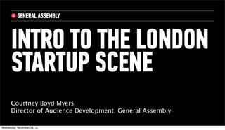 INTRO TO THE LONDON
      STARTUP SCENE
      Courtney Boyd Myers
      Director of Audience Development, General Assembly

Wednesday, November 28, 12
 
