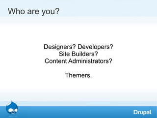 Who are you? Designers? Developers? Site Builders? Content Administrators? Themers. 