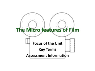 The Micro features of Film
Focus of the Unit
Key Terms
Assessment Information
 