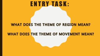 ENTRY TASK:
WHAT DOES THE THEME OF REGION MEAN?
WHAT DOES THE THEME OF MOVEMENT MEAN?
 