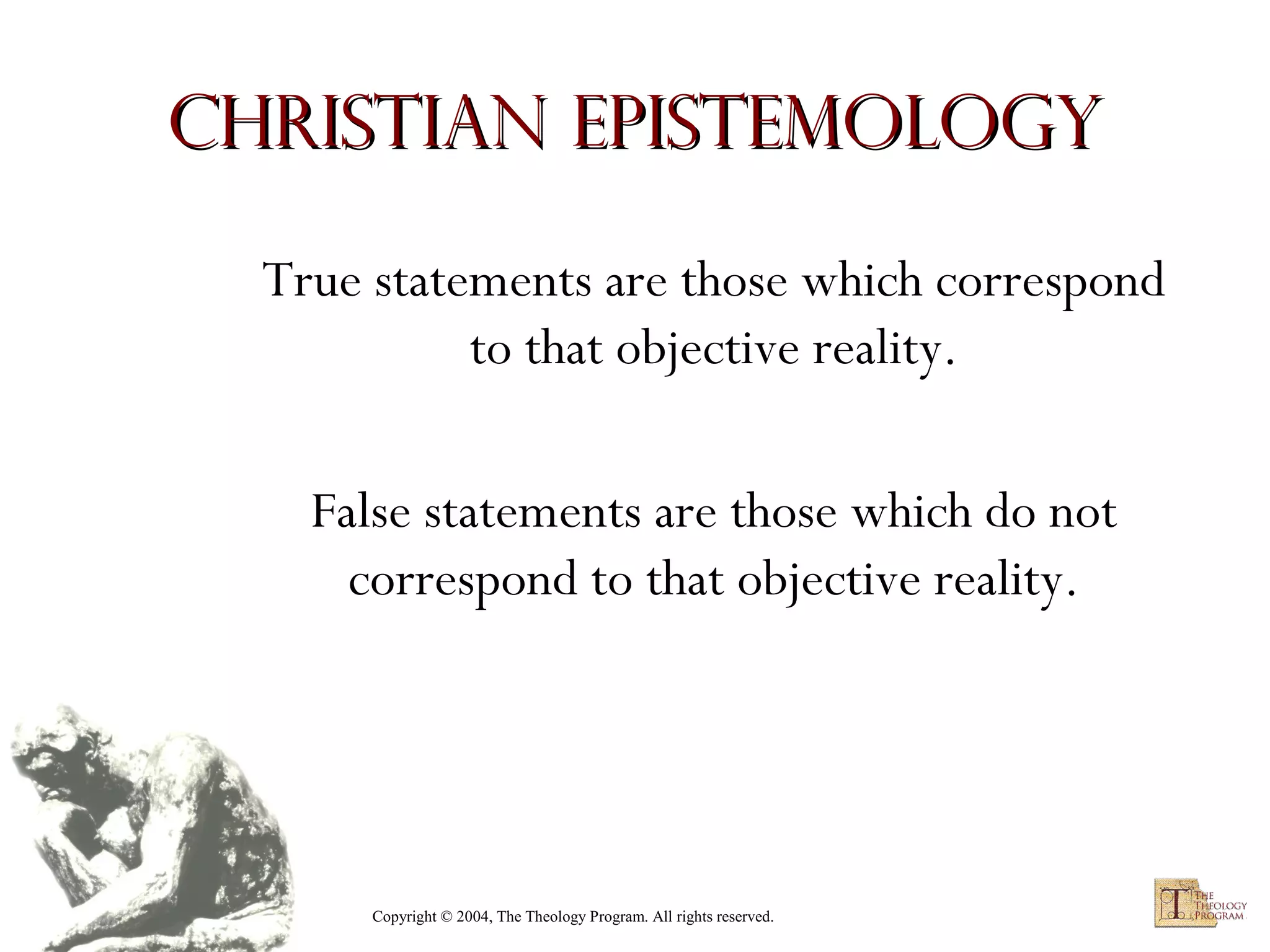 Christian Epistemology
True statements are those which correspond
to that objective reality.
False statements are those which do not
correspond to that objective reality.

Copyright © 2004, The Theology Program. All rights reserved.

 