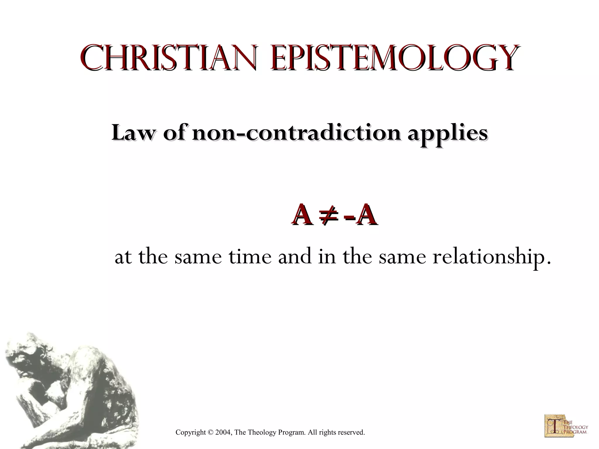 Christian Epistemology
Law of non-contradiction applies
 

A ≠ -A
at the same time and in the same relationship.

Copyright © 2004, The Theology Program. All rights reserved.

 