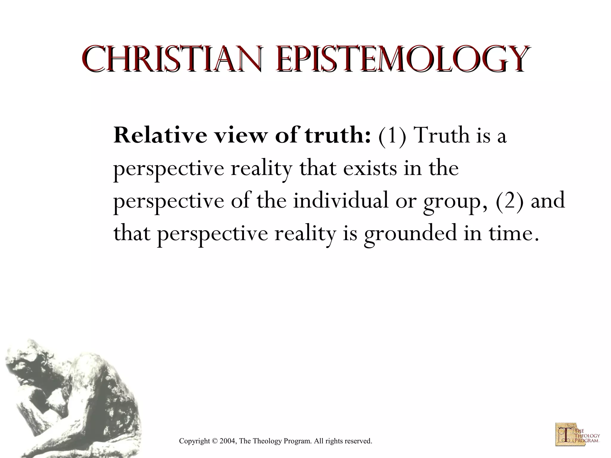 Christian Epistemology
Relative view of truth: (1) Truth is a
perspective reality that exists in the
perspective of the individual or group, (2) and
that perspective reality is grounded in time.

Copyright © 2004, The Theology Program. All rights reserved.

 