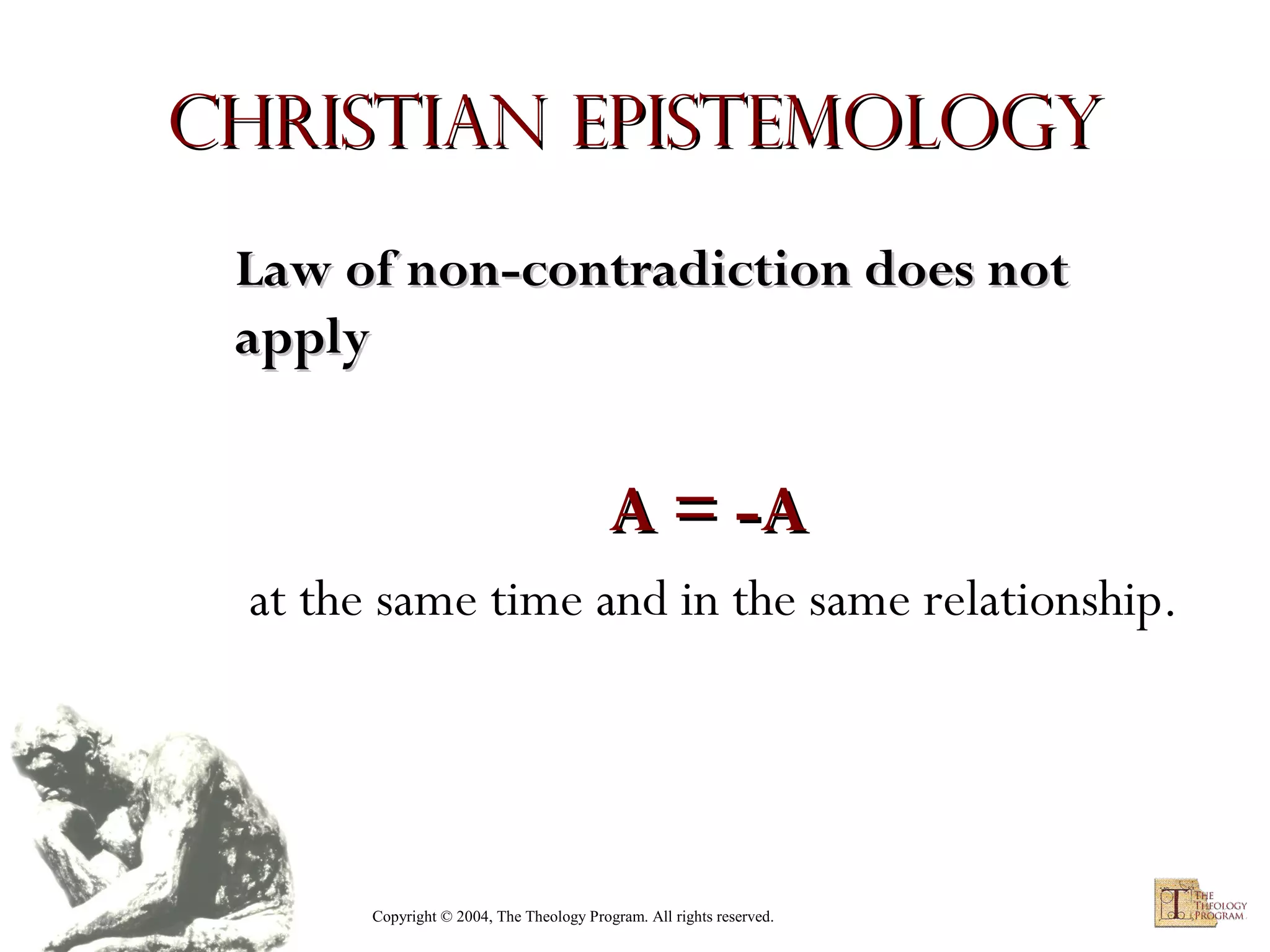 Christian Epistemology
Law of non-contradiction does not
apply

A = -A
at the same time and in the same relationship.

Copyright © 2004, The Theology Program. All rights reserved.

 