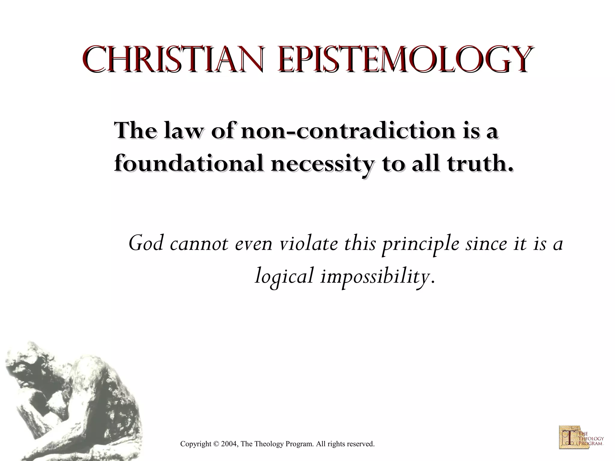 Christian Epistemology
The law of non-contradiction is a
foundational necessity to all truth.
God cannot even violate this principle since it is a
logical impossibility.

Copyright © 2004, The Theology Program. All rights reserved.

 